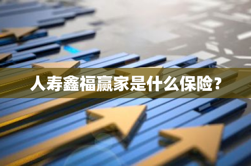 人寿鑫福赢家是什么保险？