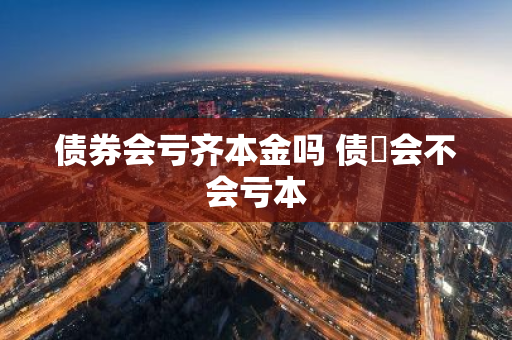 债券会亏齐本金吗 债劵会不会亏本