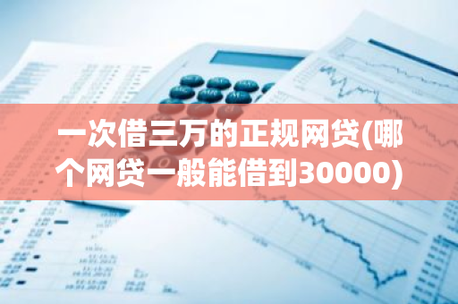 一次借三万的正规网贷(哪个网贷一般能借到30000)
