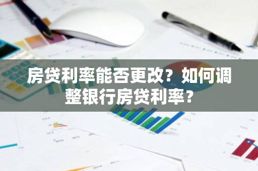 房贷利率能否更改？如何调整银行房贷利率？