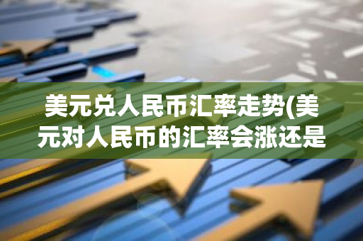 美元兑人民币汇率走势(美元对人民币的汇率会涨还是会跌)