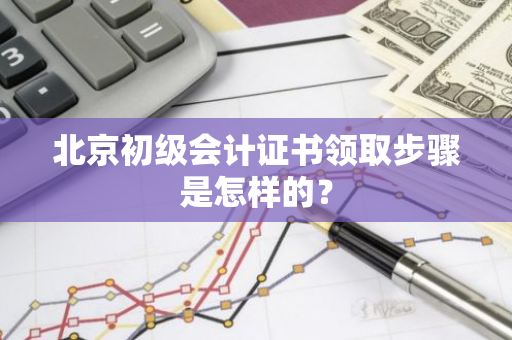 北京初级会计证书领取步骤是怎样的？