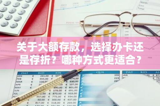 关于大额存款，选择办卡还是存折？哪种方式更适合？