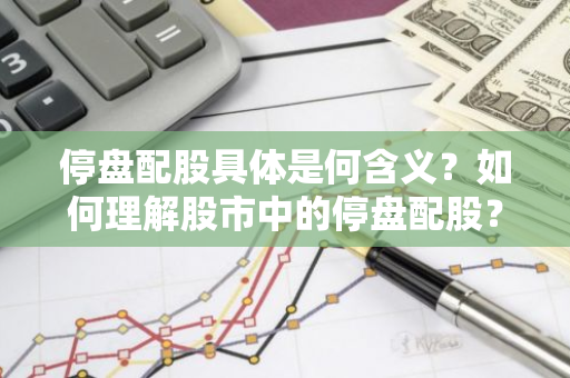 停盘配股具体是何含义？如何理解股市中的停盘配股？