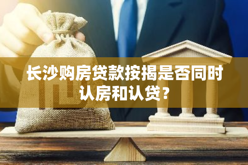 长沙购房贷款按揭是否同时认房和认贷？