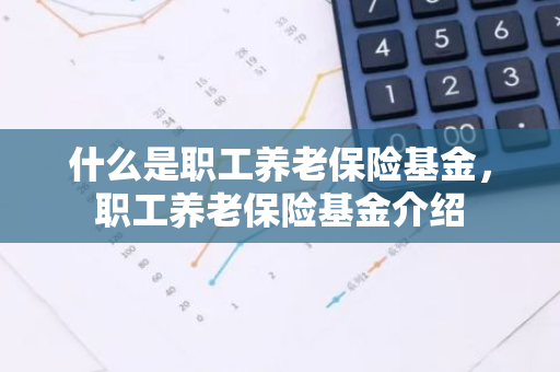 什么是职工养老保险基金，职工养老保险基金介绍