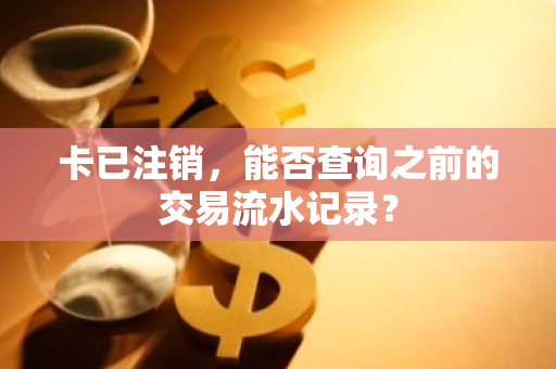 卡已注销，能否查询之前的交易流水记录？
