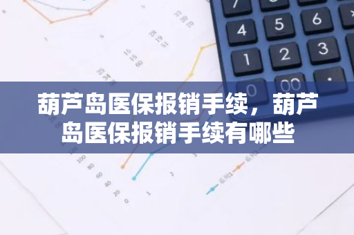 葫芦岛医保报销手续，葫芦岛医保报销手续有哪些