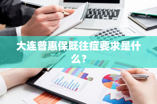 大连普惠保既往症要求是什么？