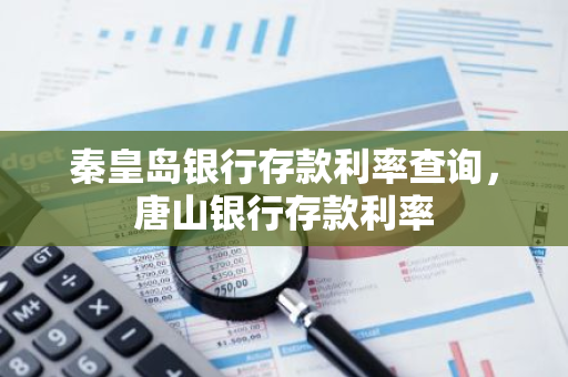 秦皇岛银行存款利率查询，唐山银行存款利率