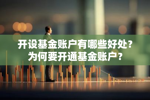 开设基金账户有哪些好处？为何要开通基金账户？