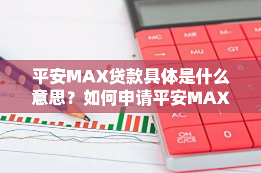 平安MAX贷款具体是什么意思？如何申请平安MAX贷款？