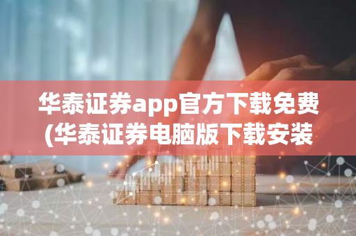 华泰证券app官方下载免费(华泰证券电脑版下载安装)