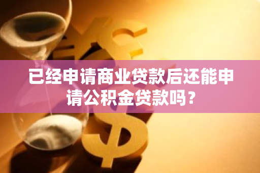 已经申请商业贷款后还能申请公积金贷款吗？