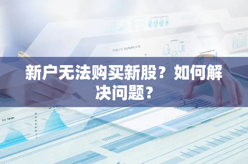 新户无法购买新股？如何解决问题？