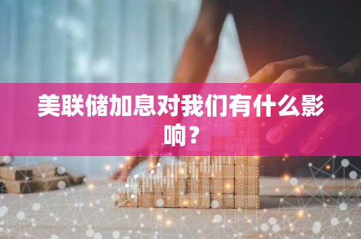 美联储加息对我们有什么影响？