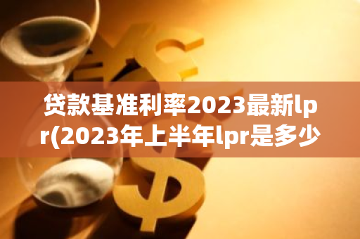 贷款基准利率2023最新lpr(2023年上半年lpr是多少)