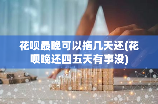 花呗最晚可以拖几天还(花呗晚还四五天有事没)