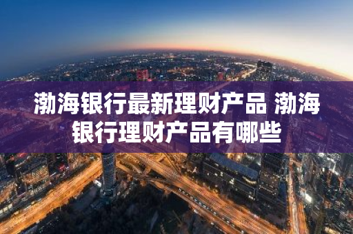 渤海银行最新理财产品 渤海银行理财产品有哪些