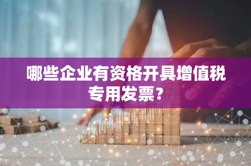 哪些企业有资格开具增值税专用发票？