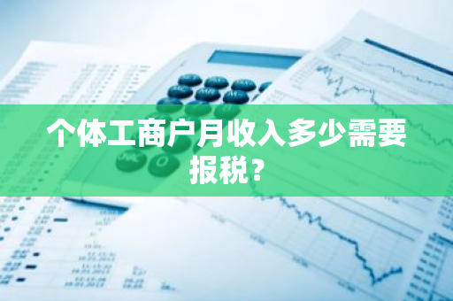 个体工商户月收入多少需要报税？