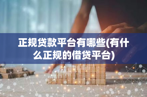 正规贷款平台有哪些(有什么正规的借贷平台)