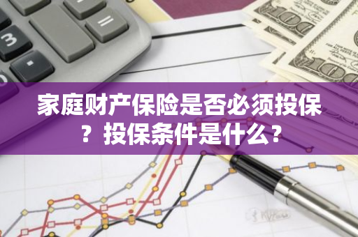家庭财产保险是否必须投保？投保条件是什么？
