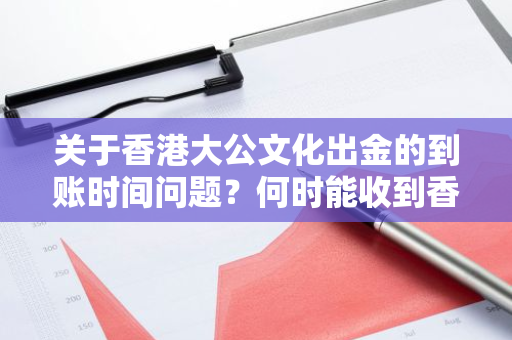 关于香港大公文化出金的到账时间问题？何时能收到香港大公文化的款项？