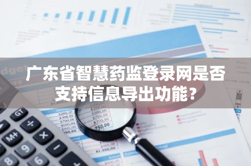 广东省智慧药监登录网是否支持信息导出功能？