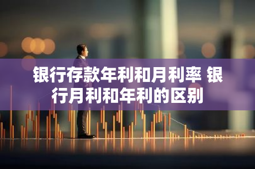 银行存款年利和月利率 银行月利和年利的区别