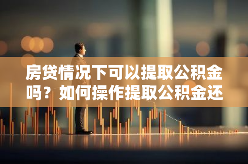 房贷情况下可以提取公积金吗？如何操作提取公积金还房贷？