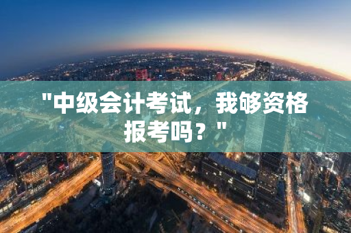 "中级会计考试，我够资格报考吗？"