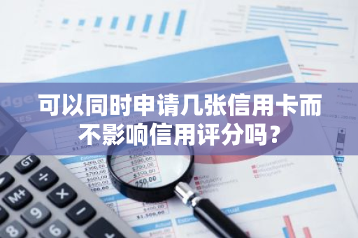 可以同时申请几张信用卡而不影响信用评分吗？