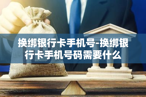换绑银行卡手机号-换绑银行卡手机号码需要什么