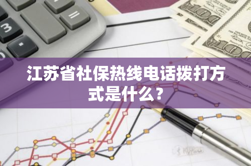 江苏省社保热线电话拨打方式是什么？