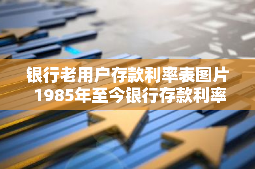 银行老用户存款利率表图片 1985年至今银行存款利率