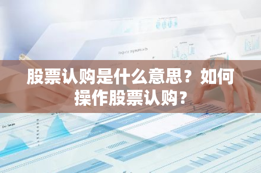 股票认购是什么意思？如何操作股票认购？