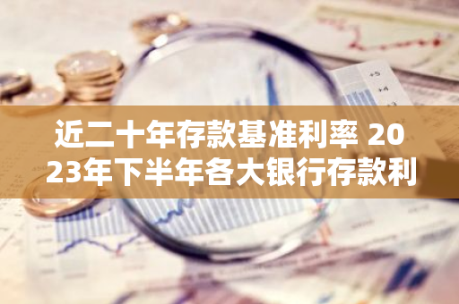 近二十年存款基准利率 2023年下半年各大银行存款利率