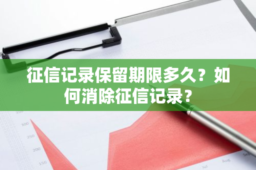 征信记录保留期限多久？如何消除征信记录？