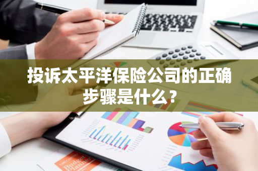 投诉太平洋保险公司的正确步骤是什么？