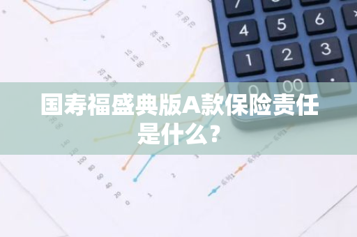 国寿福盛典版A款保险责任是什么？