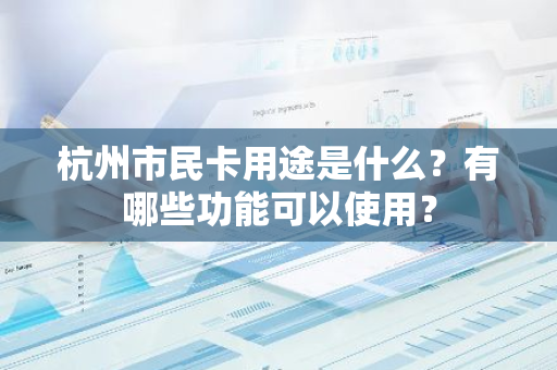 杭州市民卡用途是什么？有哪些功能可以使用？