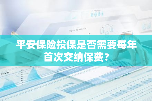 平安保险投保是否需要每年首次交纳保费？