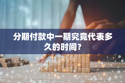分期付款中一期究竟代表多久的时间？