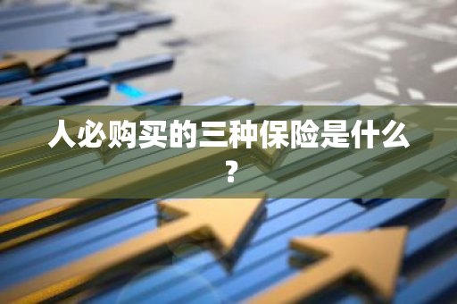 人必购买的三种保险是什么？