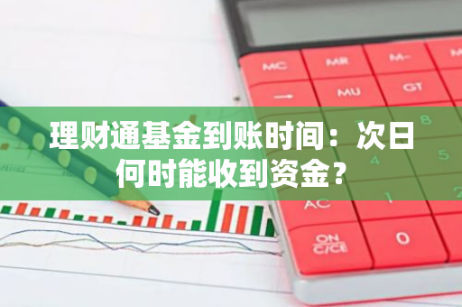 理财通基金到账时间：次日何时能收到资金？