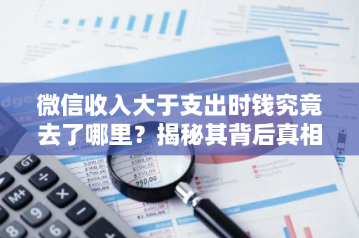微信收入大于支出时钱究竟去了哪里？揭秘其背后真相。