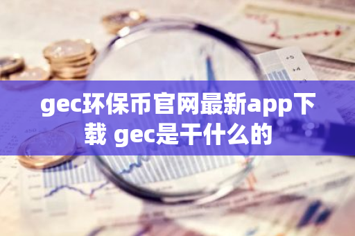 gec环保币官网最新app下载 gec是干什么的