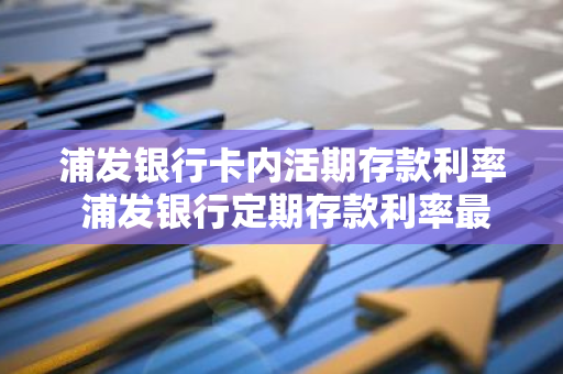 浦发银行卡内活期存款利率 浦发银行定期存款利率最新