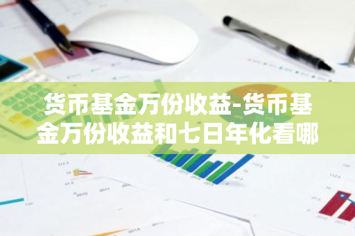 货币基金万份收益-货币基金万份收益和七日年化看哪个